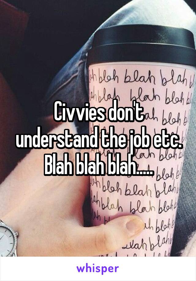 Civvies don't understand the job etc. Blah blah blah.....