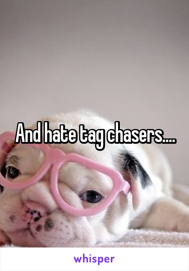 And hate tag chasers....