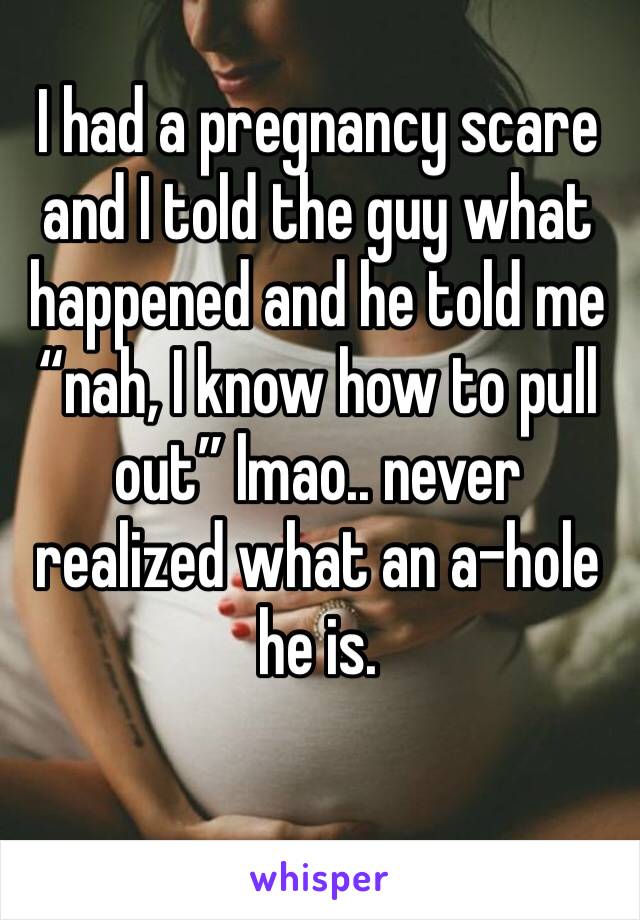 I had a pregnancy scare and I told the guy what happened and he told me “nah, I know how to pull out” lmao.. never realized what an a-hole he is. 