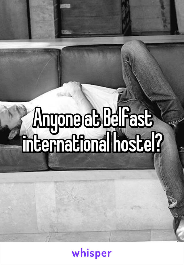 Anyone at Belfast international hostel?