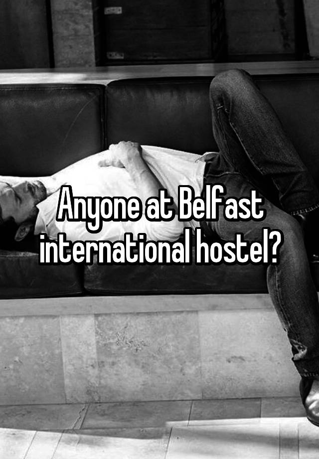 Anyone at Belfast international hostel?