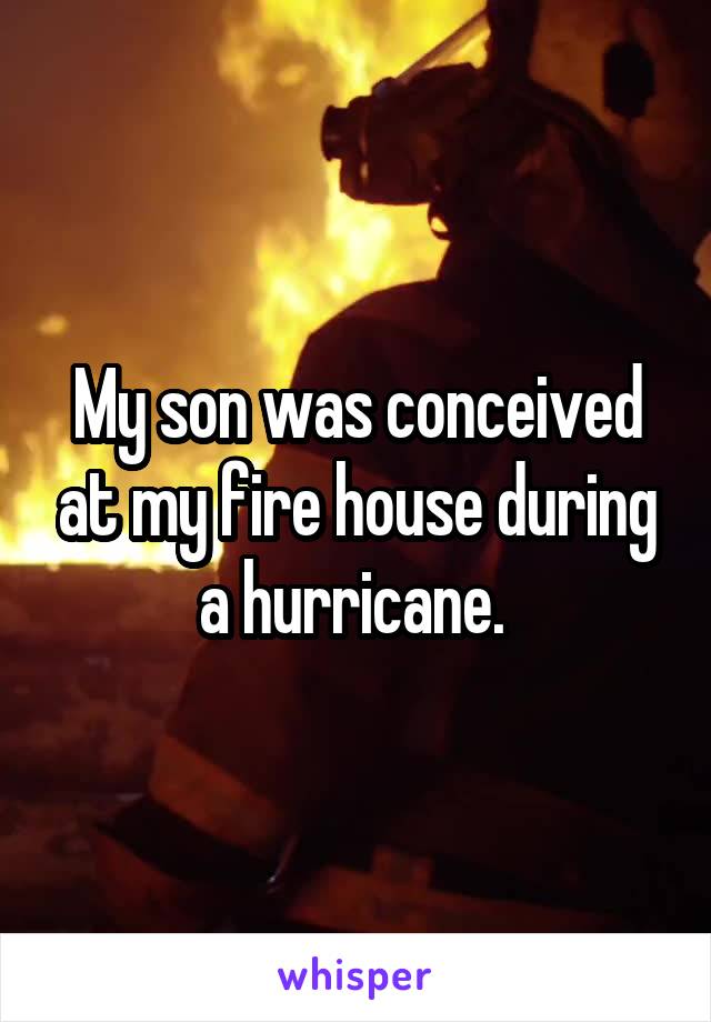 My son was conceived at my fire house during a hurricane. 