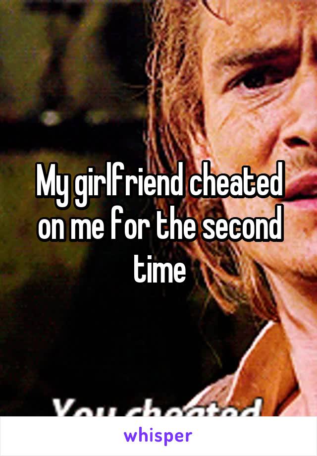 My girlfriend cheated on me for the second time