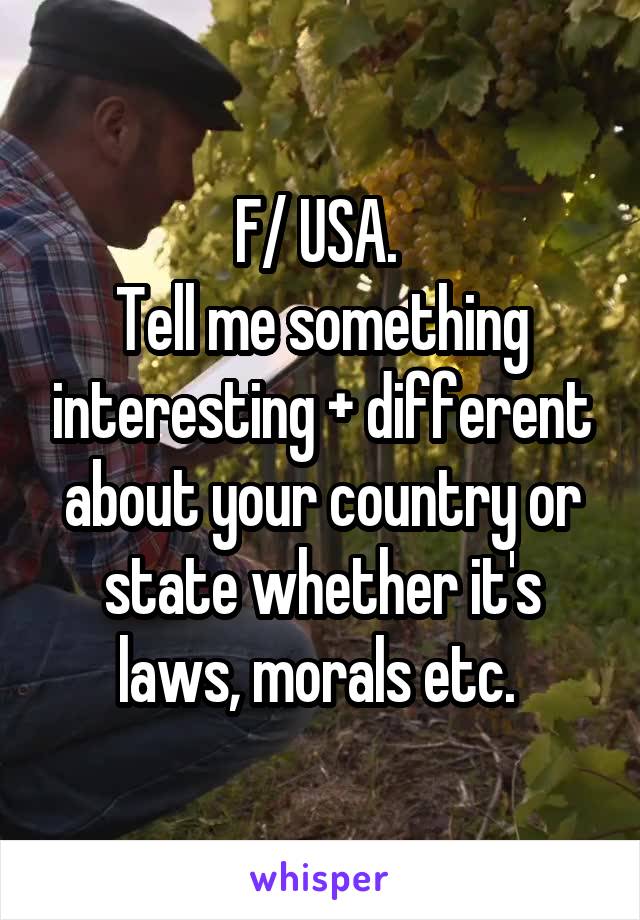 F/ USA. 
Tell me something interesting + different about your country or state whether it's laws, morals etc. 