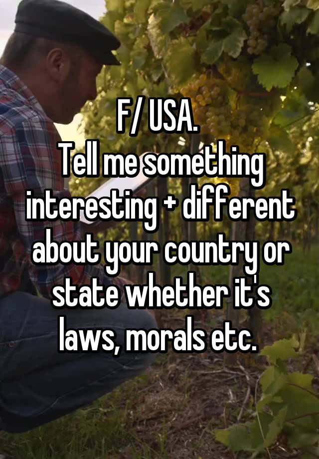 F/ USA. 
Tell me something interesting + different about your country or state whether it's laws, morals etc. 