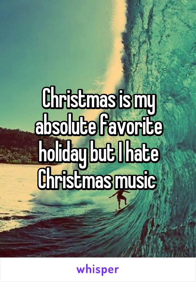 Christmas is my absolute favorite holiday but I hate Christmas music 