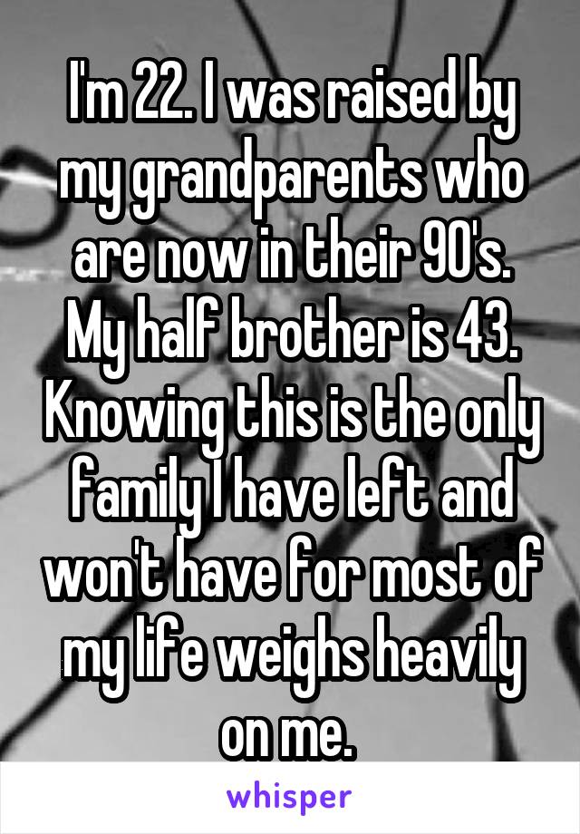 I'm 22. I was raised by my grandparents who are now in their 90's. My half brother is 43. Knowing this is the only family I have left and won't have for most of my life weighs heavily on me. 