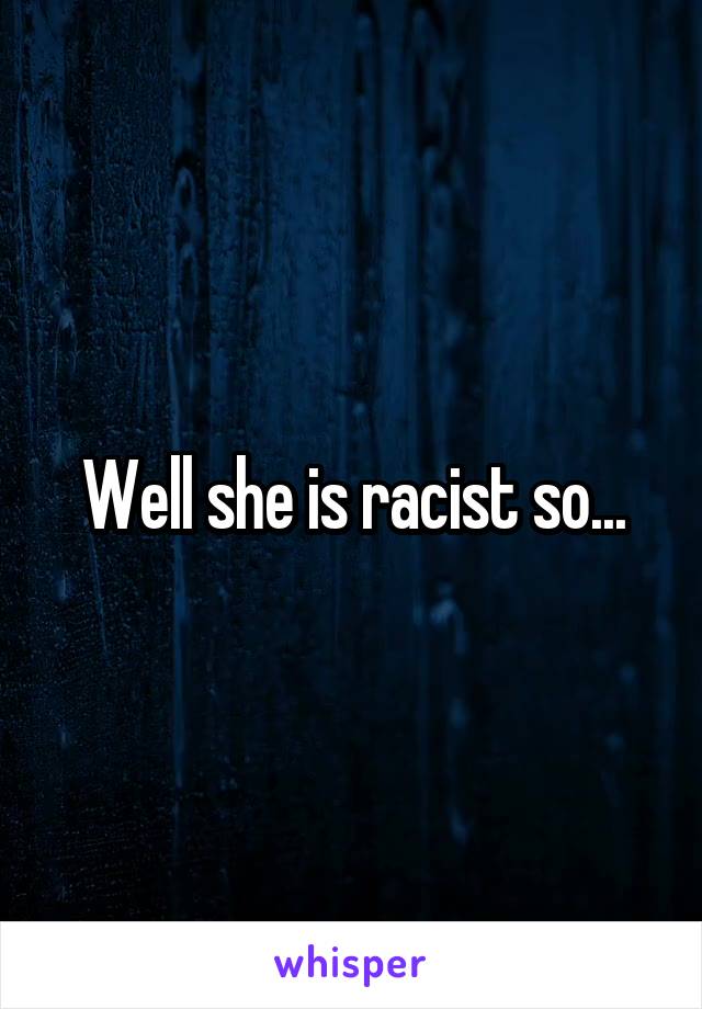 Well she is racist so...