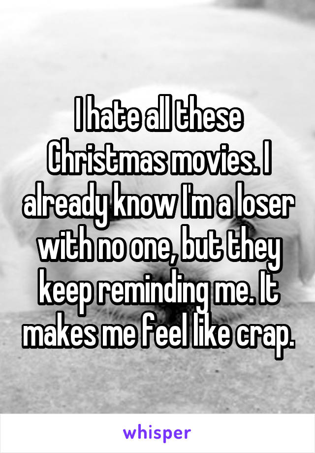 I hate all these Christmas movies. I already know I'm a loser with no one, but they keep reminding me. It makes me feel like crap.