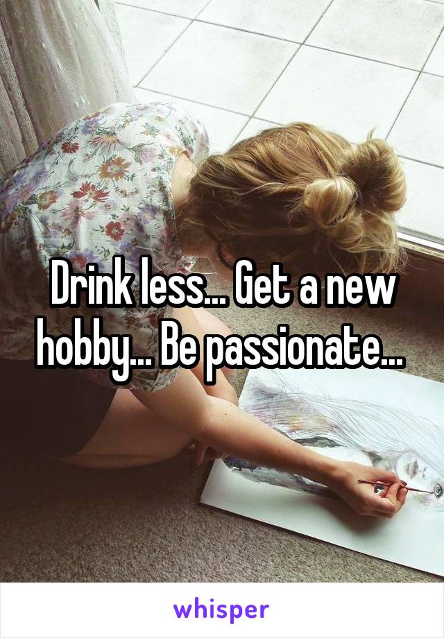 Drink less... Get a new hobby... Be passionate... 