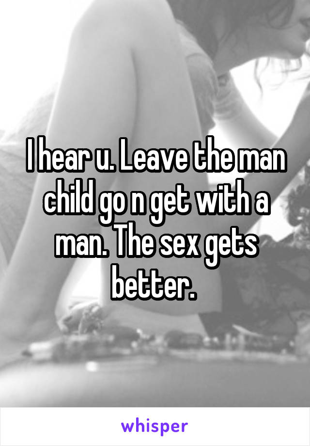 I hear u. Leave the man child go n get with a man. The sex gets better. 