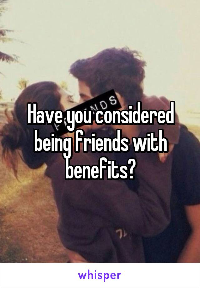 Have you considered being friends with benefits?