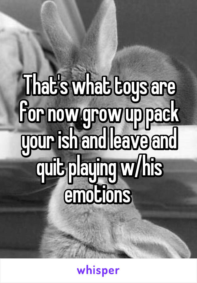 That's what toys are for now grow up pack your ish and leave and quit playing w/his emotions 