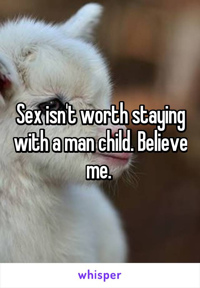 Sex isn't worth staying with a man child. Believe me. 
