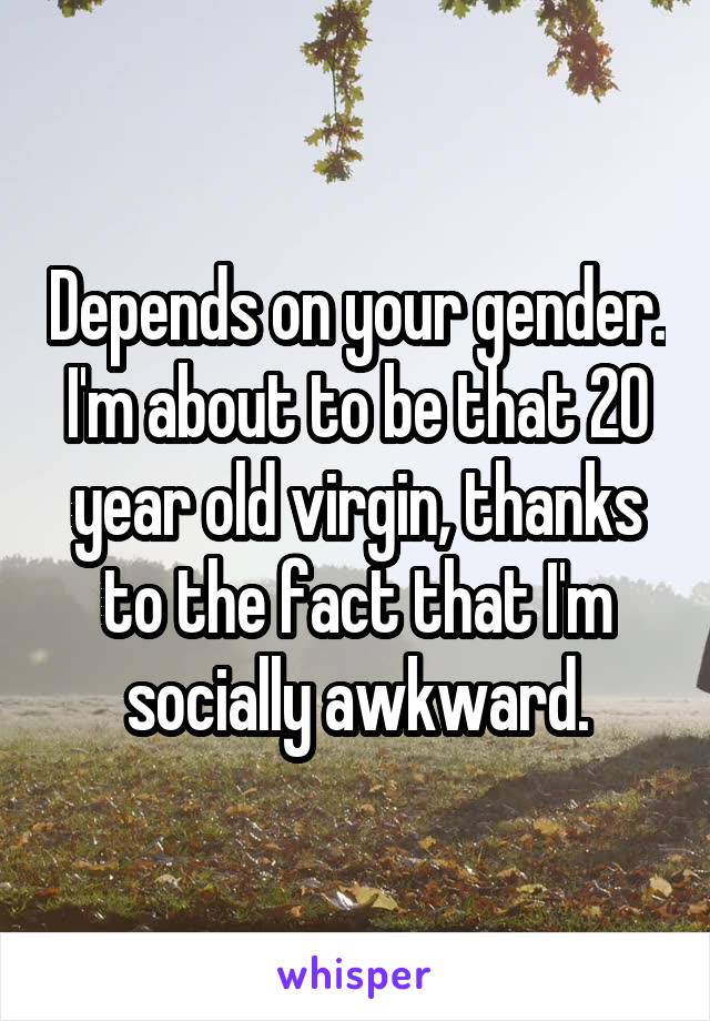 Depends on your gender. I'm about to be that 20 year old virgin, thanks to the fact that I'm socially awkward.