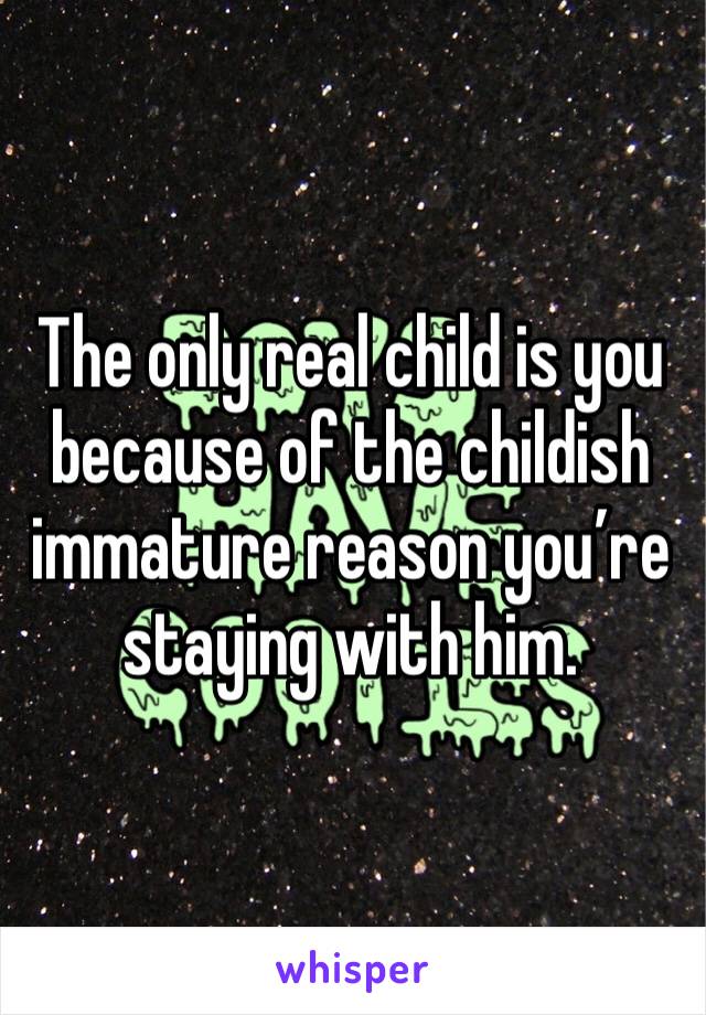 The only real child is you because of the childish immature reason you’re staying with him. 