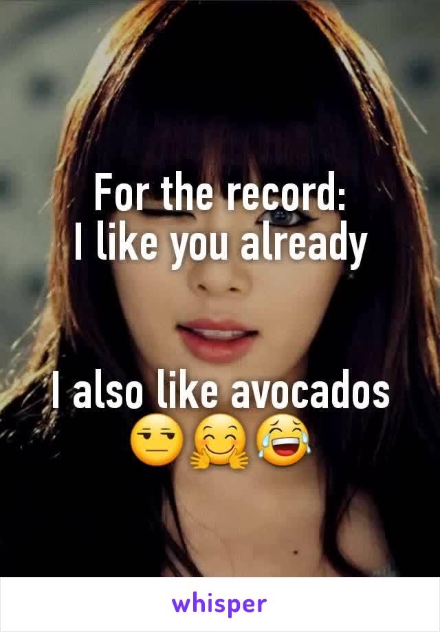 For the record:
I like you already


I also like avocados 😒🤗😂