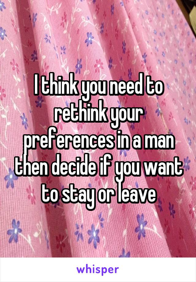 I think you need to rethink your preferences in a man then decide if you want to stay or leave