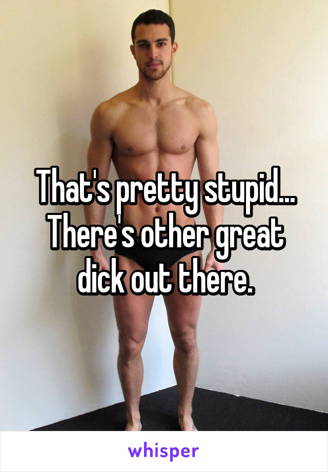 That's pretty stupid... There's other great dick out there.