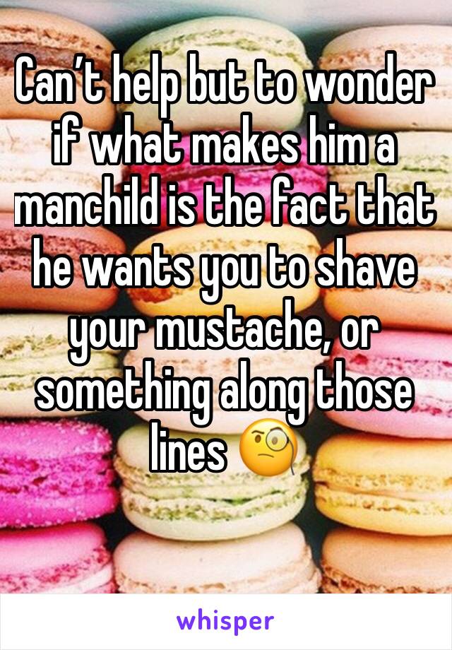Can’t help but to wonder if what makes him a manchild is the fact that he wants you to shave your mustache, or something along those lines 🧐
