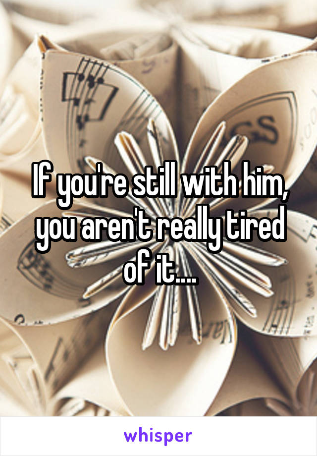 If you're still with him, you aren't really tired of it....