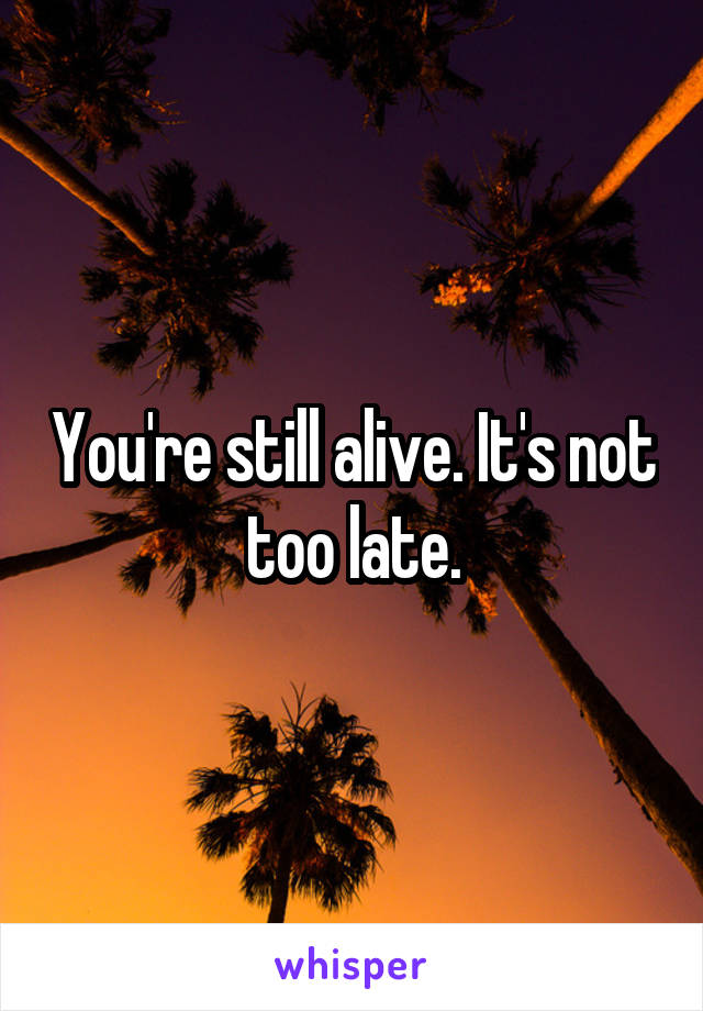 You're still alive. It's not too late.
