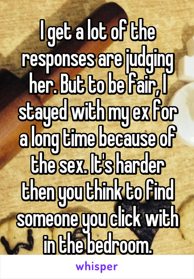 I get a lot of the responses are judging her. But to be fair, I stayed with my ex for a long time because of the sex. It's harder then you think to find someone you click with in the bedroom.