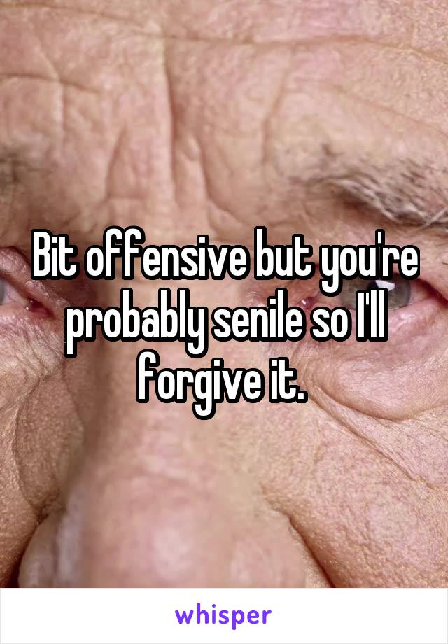 Bit offensive but you're probably senile so I'll forgive it. 