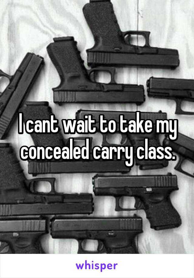 I cant wait to take my concealed carry class.