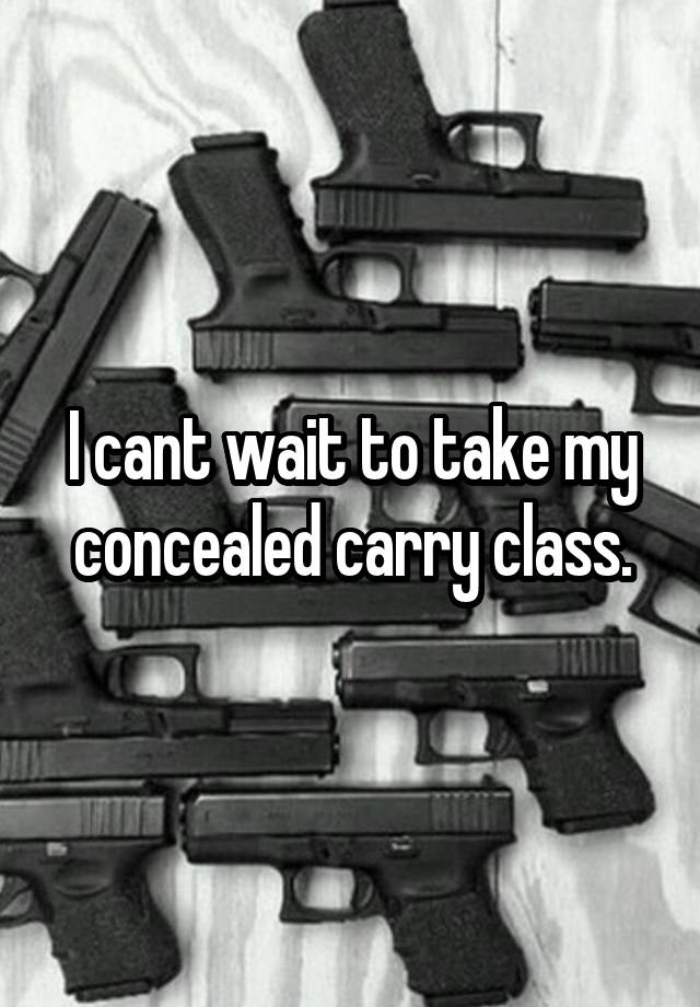 I cant wait to take my concealed carry class.