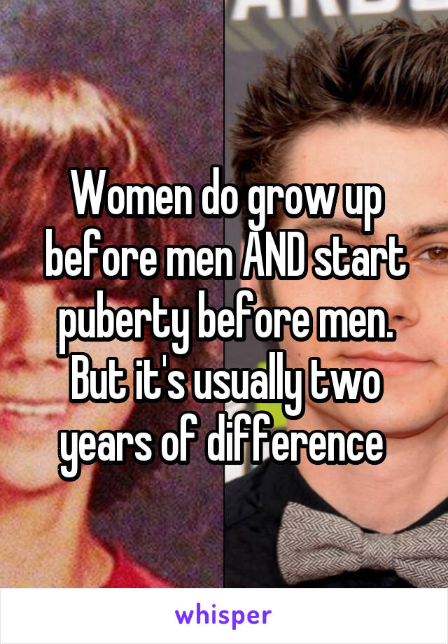 Women do grow up before men AND start puberty before men. But it's usually two years of difference 