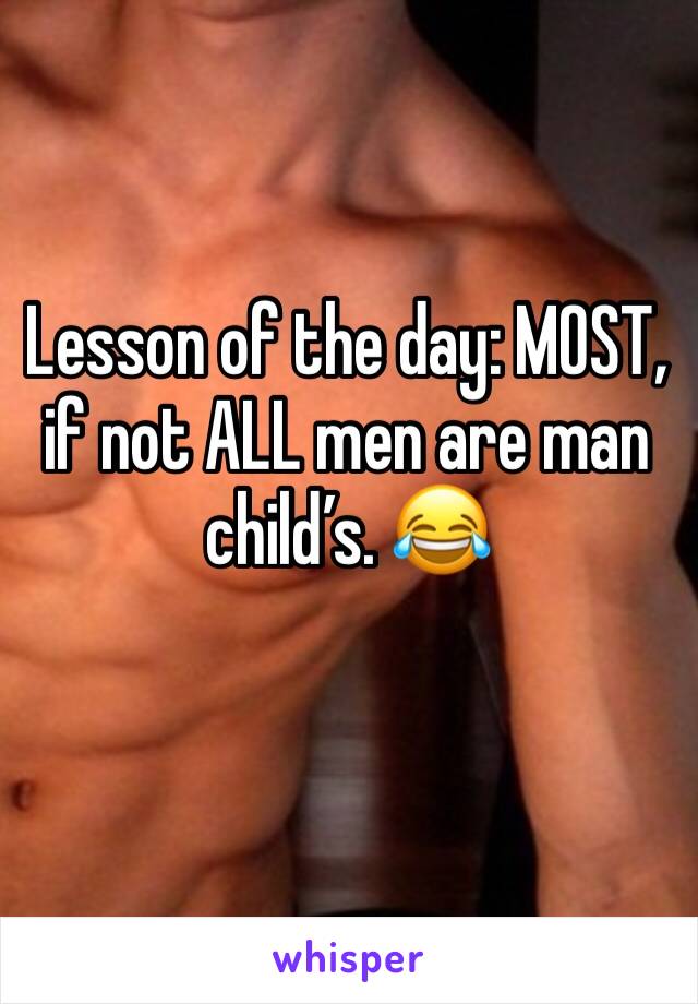 Lesson of the day: MOST, if not ALL men are man child’s. 😂