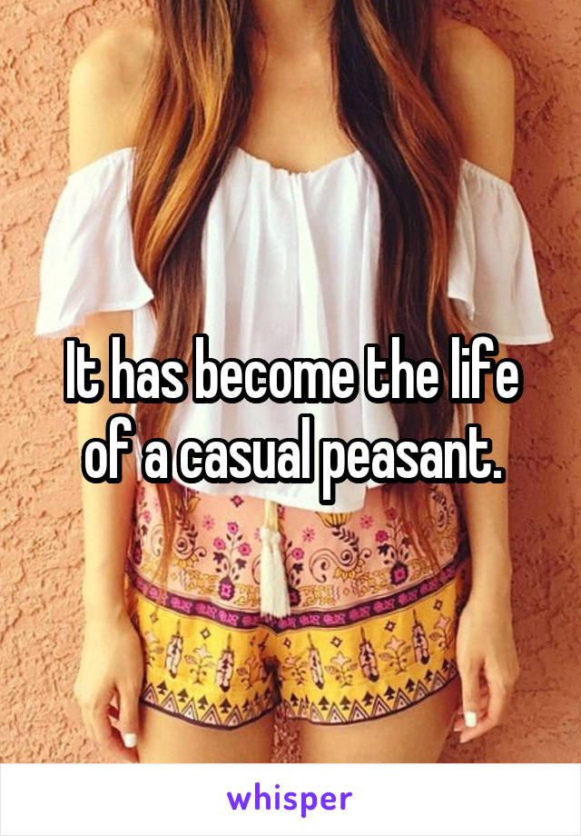 It has become the life of a casual peasant.