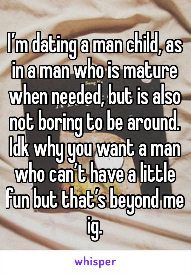 I’m dating a man child, as in a man who is mature when needed, but is also not boring to be around. Idk why you want a man who can’t have a little fun but that’s beyond me ig. 