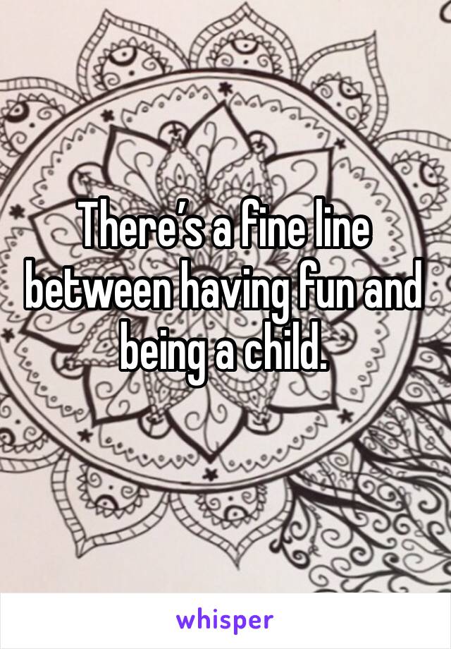There’s a fine line between having fun and being a child. 
