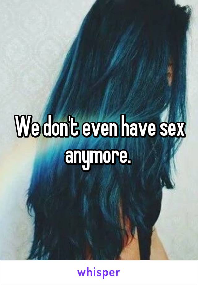 We don't even have sex anymore. 