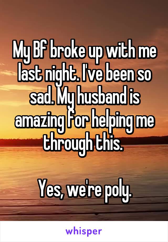 My Bf broke up with me last night. I've been so sad. My husband is amazing for helping me through this. 

Yes, we're poly.