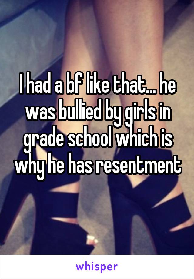I had a bf like that... he was bullied by girls in grade school which is why he has resentment 