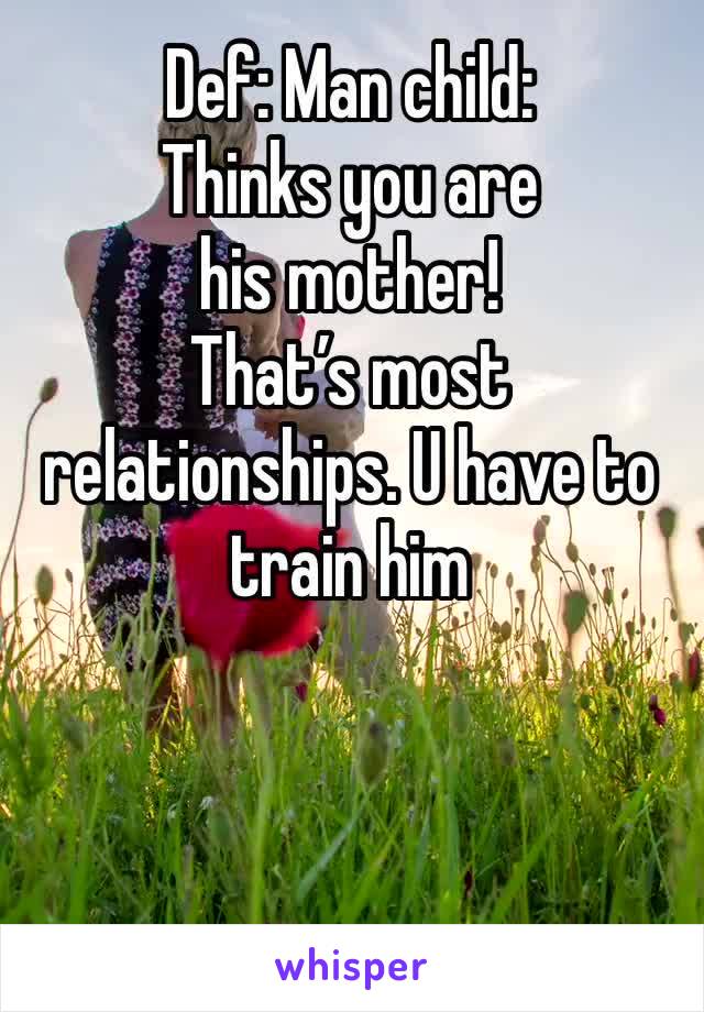 Def: Man child: 
Thinks you are his mother! 
That’s most relationships. U have to train him