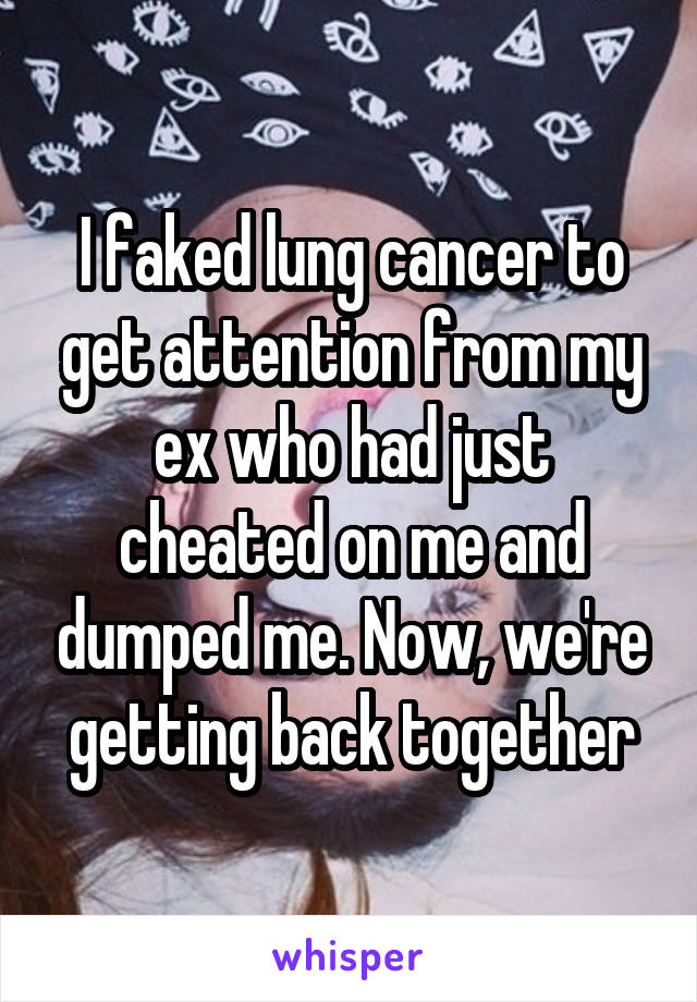 I faked lung cancer to get attention from my ex who had just cheated on me and dumped me. Now, we're getting back together