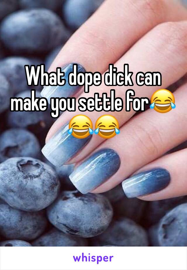 What dope dick can make you settle for😂😂😂