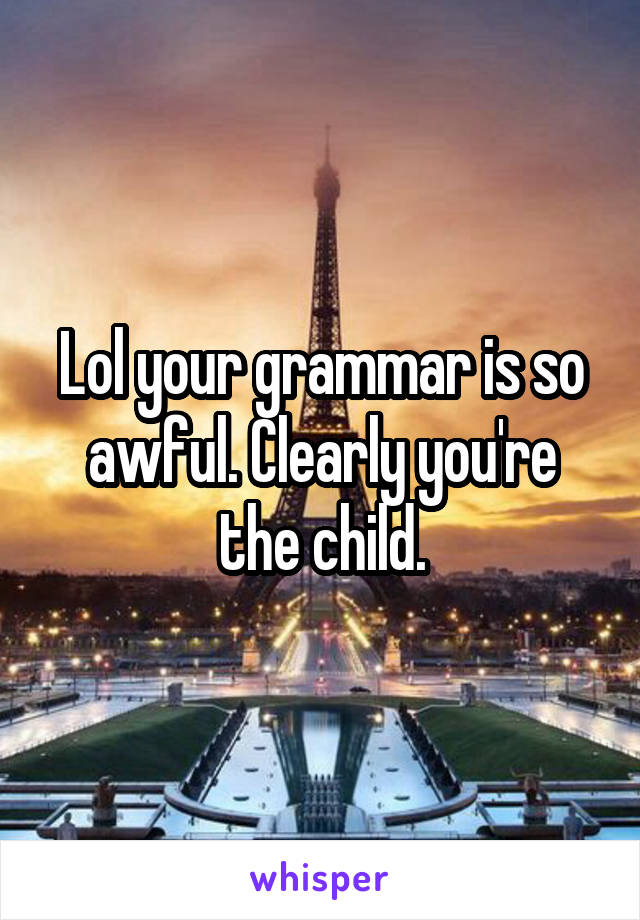 Lol your grammar is so awful. Clearly you're the child.