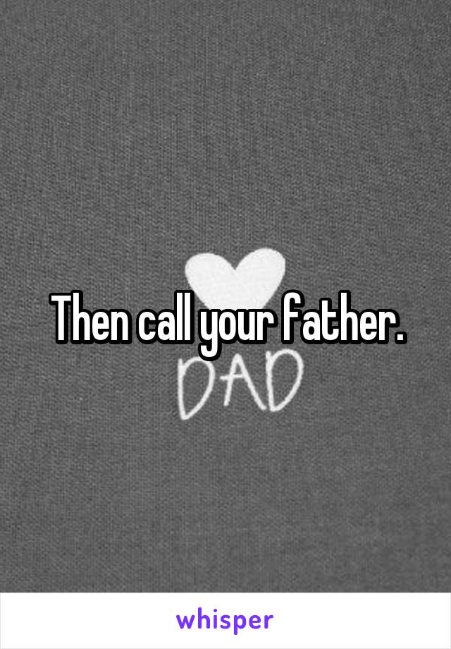 Then call your father.