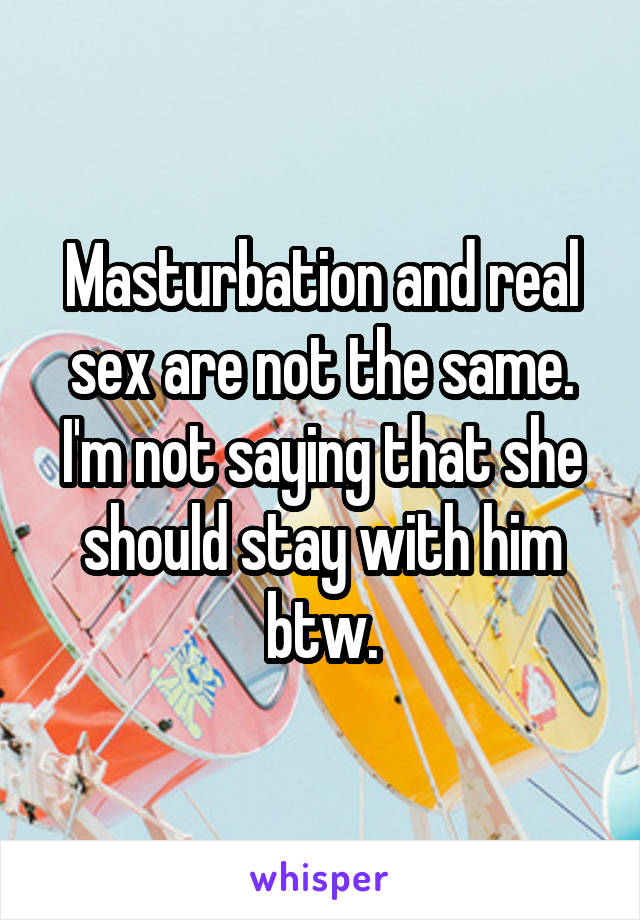 Masturbation and real sex are not the same. I'm not saying that she should stay with him btw.