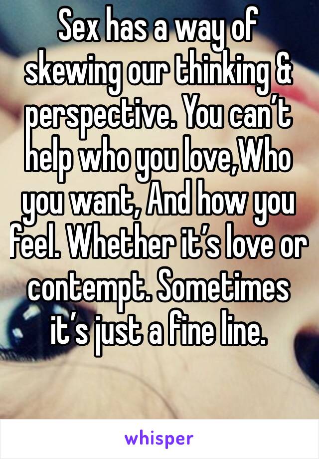 Sex has a way of skewing our thinking & perspective. You can’t help who you love,Who you want, And how you feel. Whether it’s love or contempt. Sometimes it’s just a fine line. 