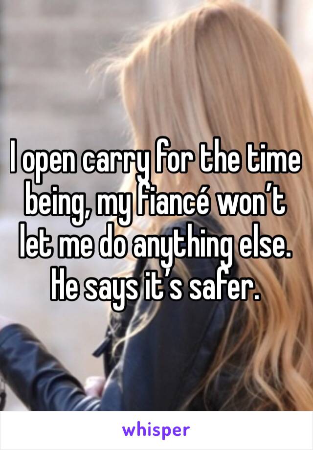 I open carry for the time being, my fiancé won’t let me do anything else. He says it’s safer. 