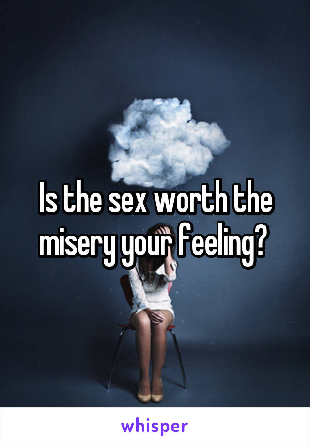 Is the sex worth the misery your feeling? 