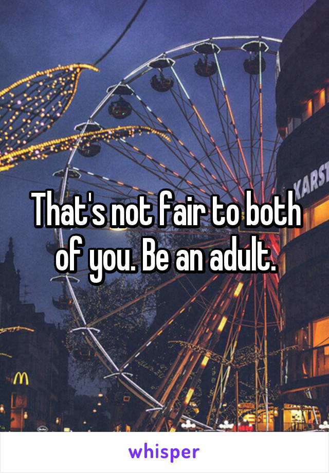 That's not fair to both of you. Be an adult.