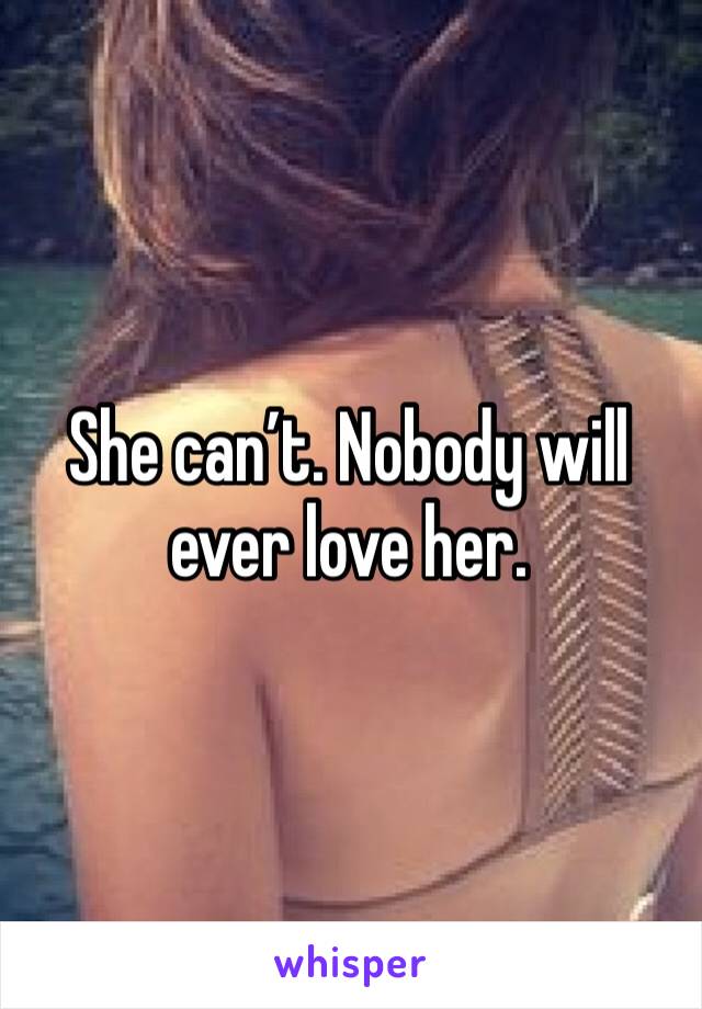 She can’t. Nobody will ever love her.
