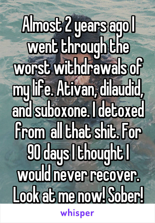 Almost 2 years ago I went through the worst withdrawals of my life. Ativan, dilaudid, and suboxone. I detoxed from  all that shit. For 90 days I thought I would never recover. Look at me now! Sober!